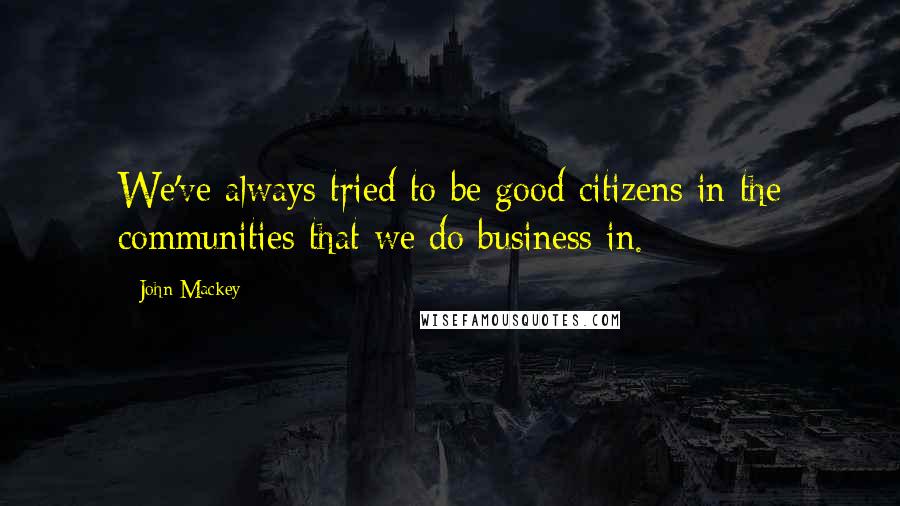 John Mackey Quotes: We've always tried to be good citizens in the communities that we do business in.