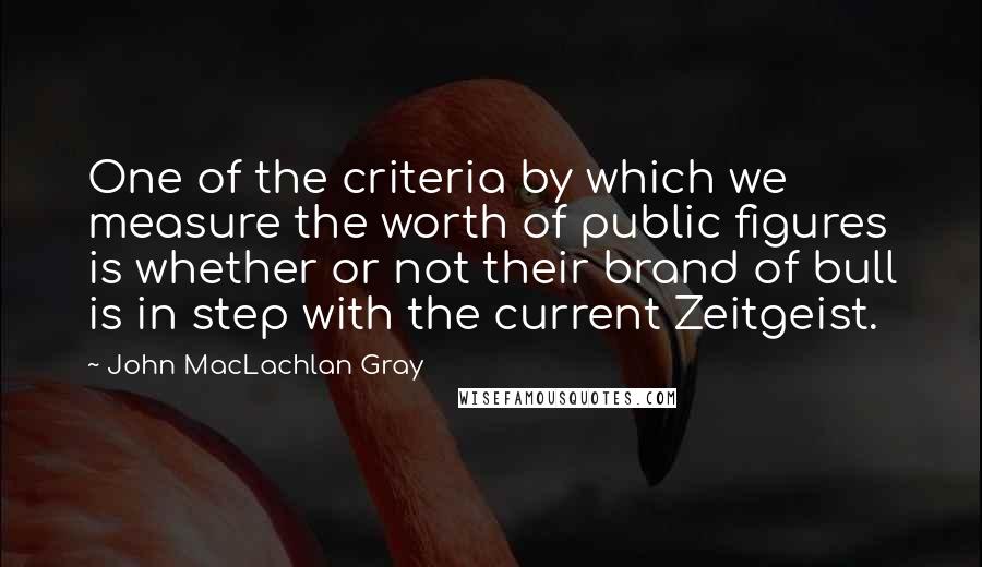 John MacLachlan Gray Quotes: One of the criteria by which we measure the worth of public figures is whether or not their brand of bull is in step with the current Zeitgeist.