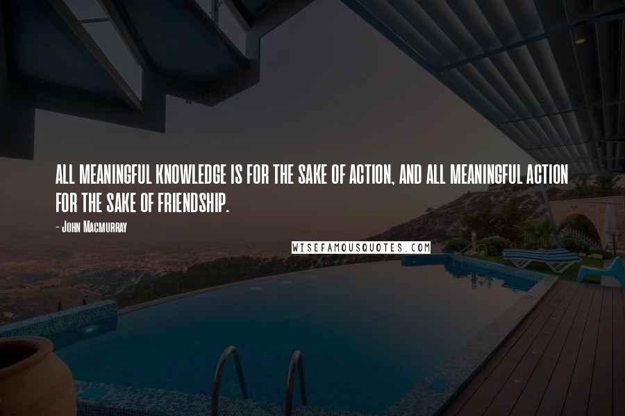 John Macmurray Quotes: ALL MEANINGFUL KNOWLEDGE IS FOR THE SAKE OF ACTION, AND ALL MEANINGFUL ACTION FOR THE SAKE OF FRIENDSHIP.