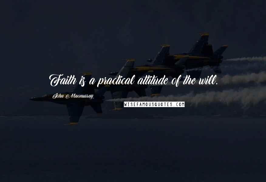 John Macmurray Quotes: Faith is a practical attitude of the will.