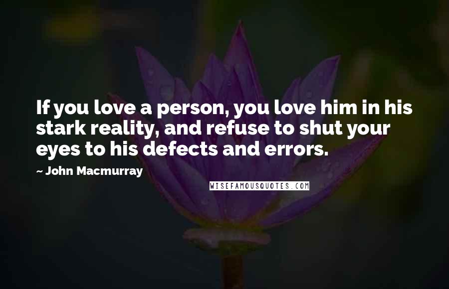 John Macmurray Quotes: If you love a person, you love him in his stark reality, and refuse to shut your eyes to his defects and errors.