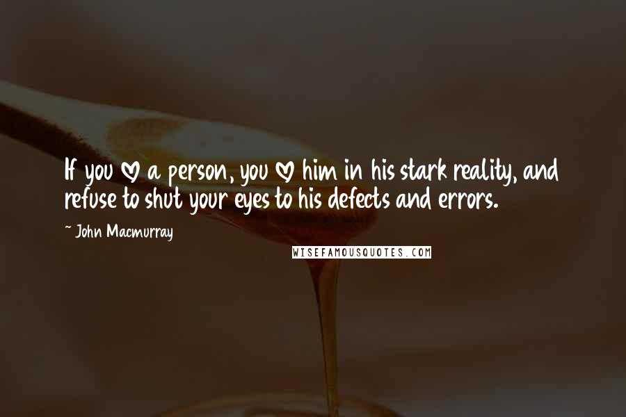 John Macmurray Quotes: If you love a person, you love him in his stark reality, and refuse to shut your eyes to his defects and errors.