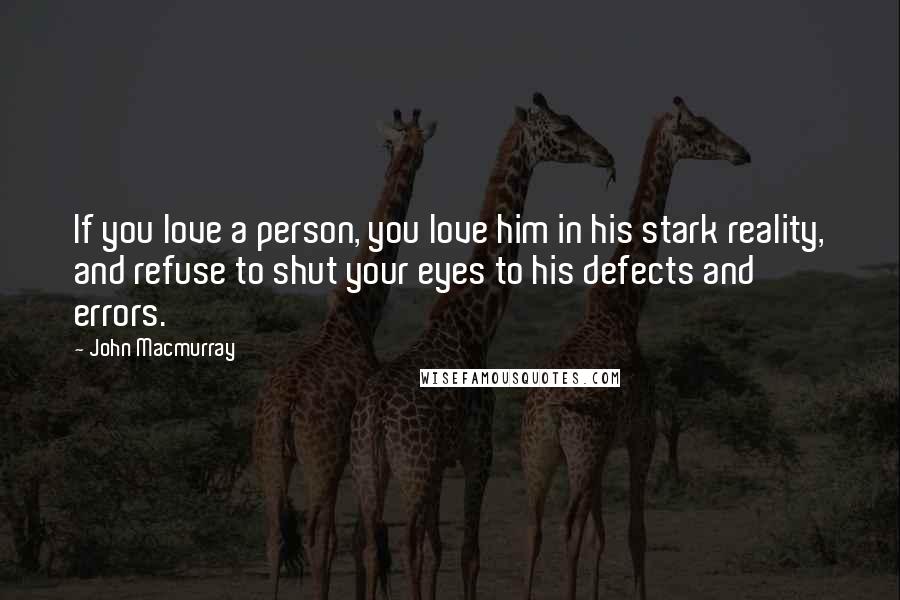 John Macmurray Quotes: If you love a person, you love him in his stark reality, and refuse to shut your eyes to his defects and errors.