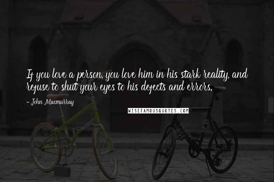 John Macmurray Quotes: If you love a person, you love him in his stark reality, and refuse to shut your eyes to his defects and errors.