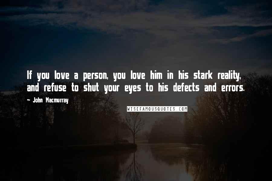 John Macmurray Quotes: If you love a person, you love him in his stark reality, and refuse to shut your eyes to his defects and errors.