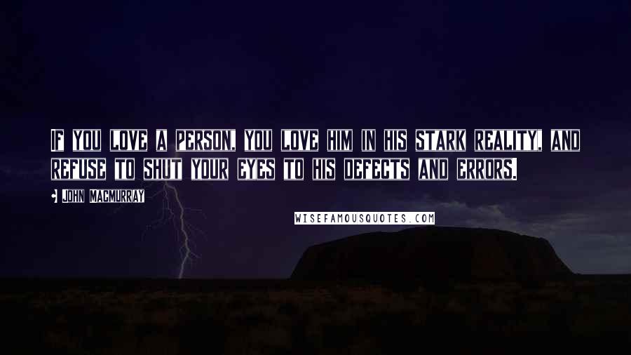 John Macmurray Quotes: If you love a person, you love him in his stark reality, and refuse to shut your eyes to his defects and errors.