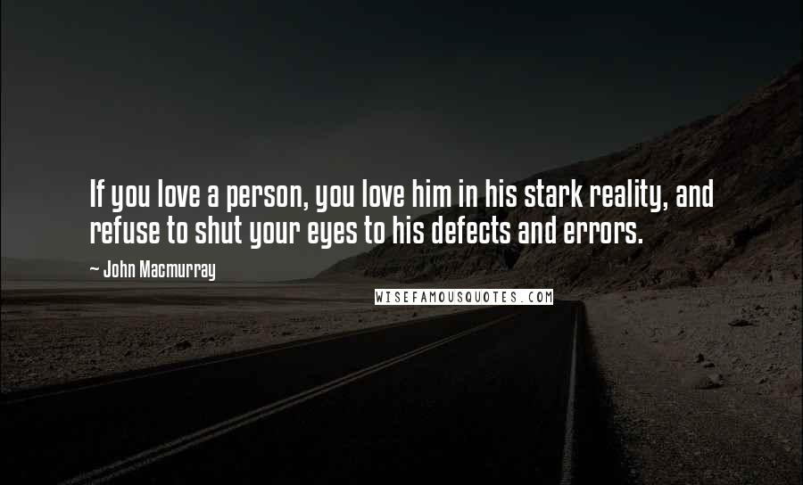 John Macmurray Quotes: If you love a person, you love him in his stark reality, and refuse to shut your eyes to his defects and errors.