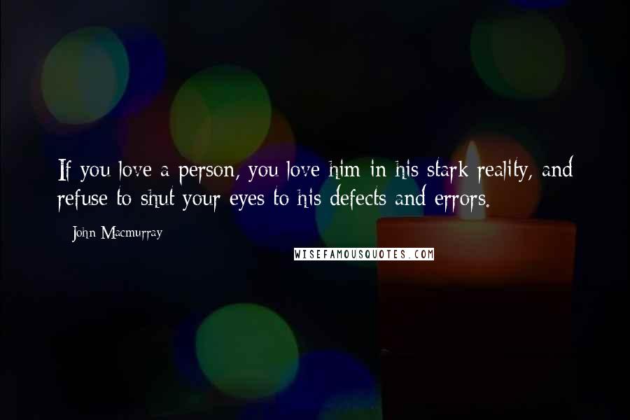 John Macmurray Quotes: If you love a person, you love him in his stark reality, and refuse to shut your eyes to his defects and errors.