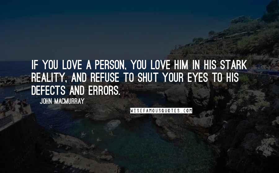 John Macmurray Quotes: If you love a person, you love him in his stark reality, and refuse to shut your eyes to his defects and errors.