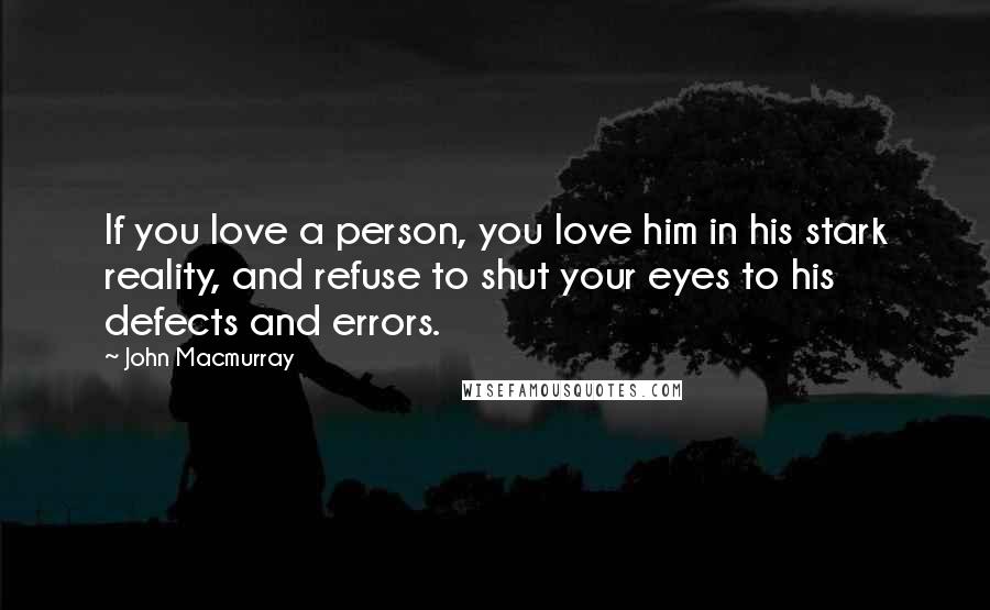 John Macmurray Quotes: If you love a person, you love him in his stark reality, and refuse to shut your eyes to his defects and errors.