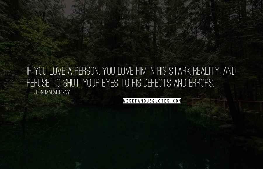 John Macmurray Quotes: If you love a person, you love him in his stark reality, and refuse to shut your eyes to his defects and errors.