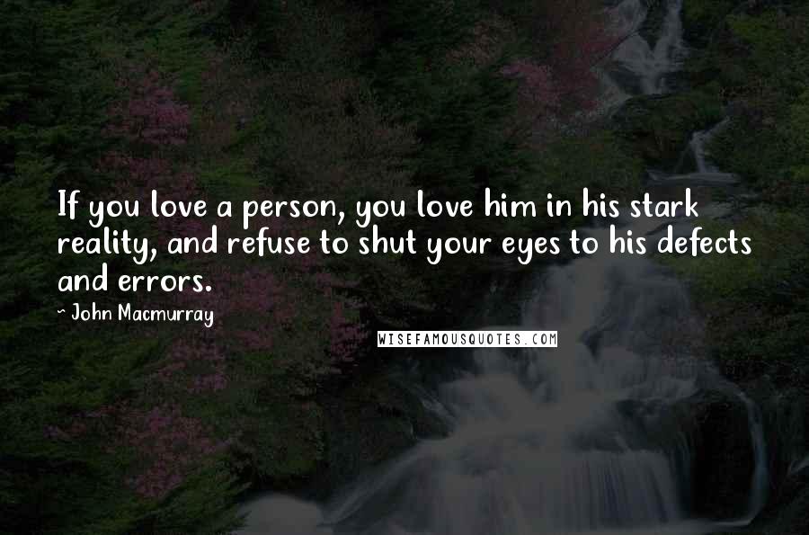 John Macmurray Quotes: If you love a person, you love him in his stark reality, and refuse to shut your eyes to his defects and errors.