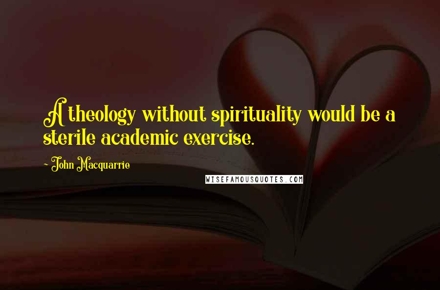 John Macquarrie Quotes: A theology without spirituality would be a sterile academic exercise.