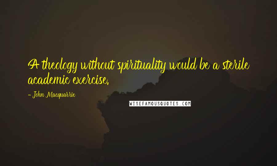 John Macquarrie Quotes: A theology without spirituality would be a sterile academic exercise.