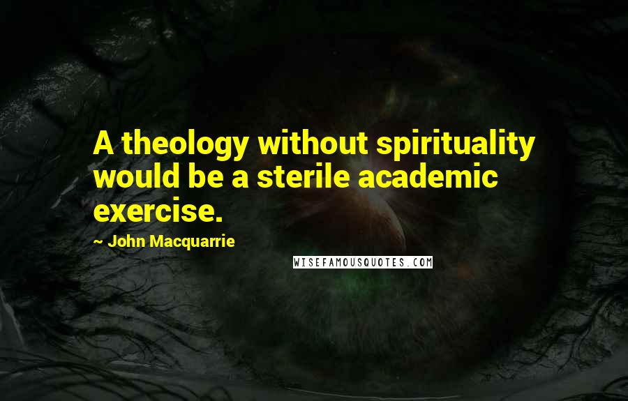 John Macquarrie Quotes: A theology without spirituality would be a sterile academic exercise.