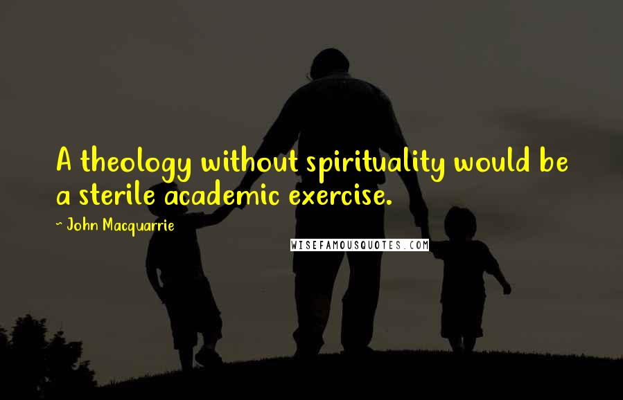 John Macquarrie Quotes: A theology without spirituality would be a sterile academic exercise.
