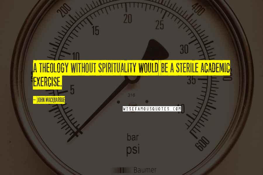 John Macquarrie Quotes: A theology without spirituality would be a sterile academic exercise.