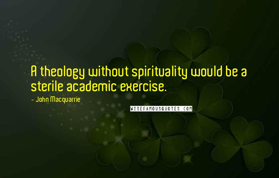 John Macquarrie Quotes: A theology without spirituality would be a sterile academic exercise.