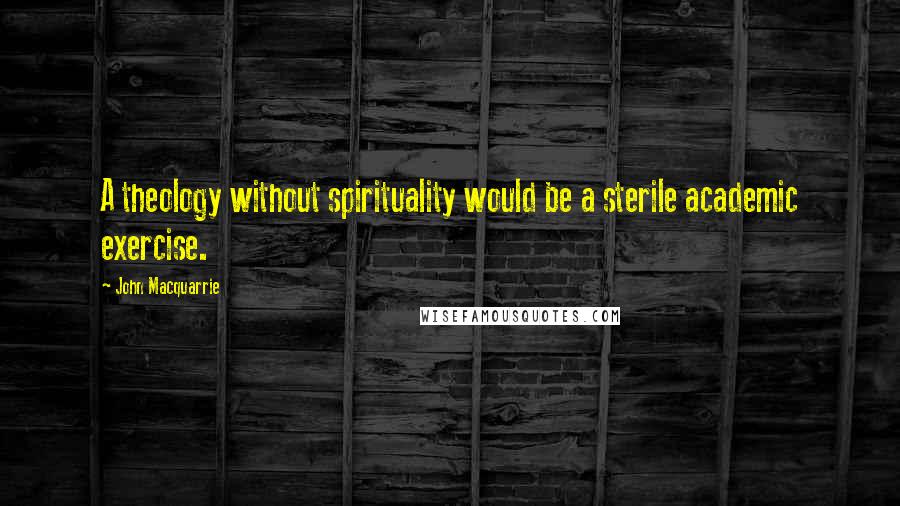 John Macquarrie Quotes: A theology without spirituality would be a sterile academic exercise.