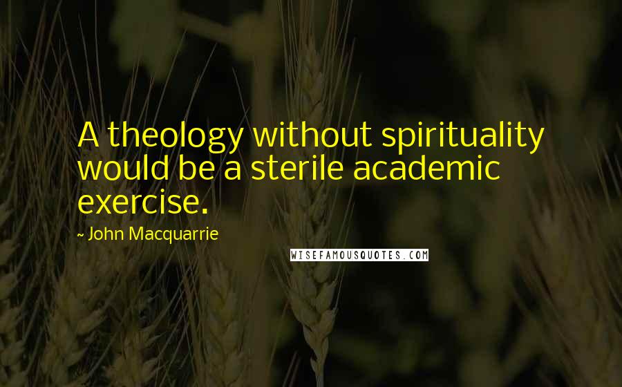 John Macquarrie Quotes: A theology without spirituality would be a sterile academic exercise.