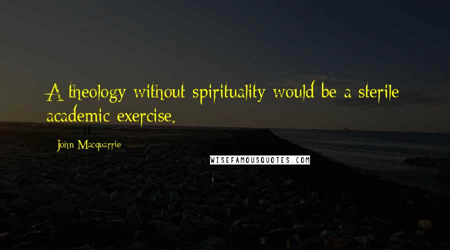 John Macquarrie Quotes: A theology without spirituality would be a sterile academic exercise.