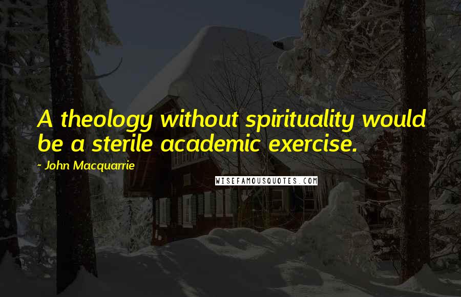 John Macquarrie Quotes: A theology without spirituality would be a sterile academic exercise.