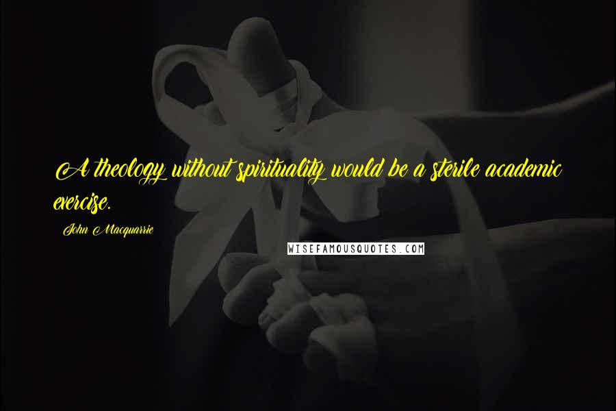 John Macquarrie Quotes: A theology without spirituality would be a sterile academic exercise.