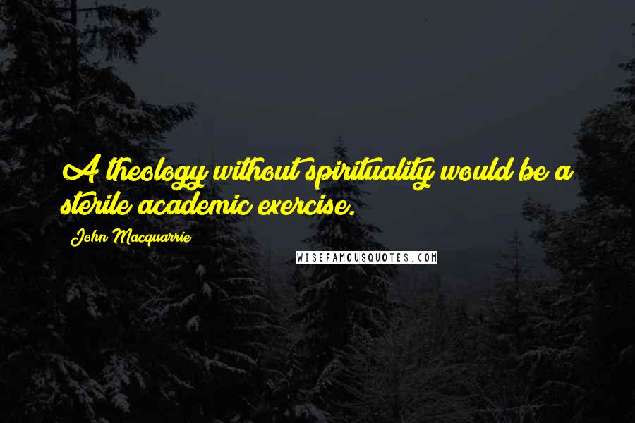 John Macquarrie Quotes: A theology without spirituality would be a sterile academic exercise.