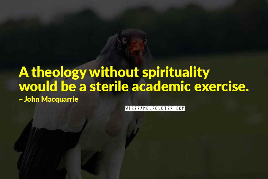 John Macquarrie Quotes: A theology without spirituality would be a sterile academic exercise.