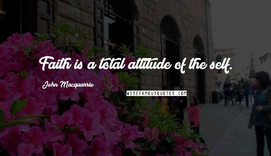 John Macquarrie Quotes: Faith is a total attitude of the self.