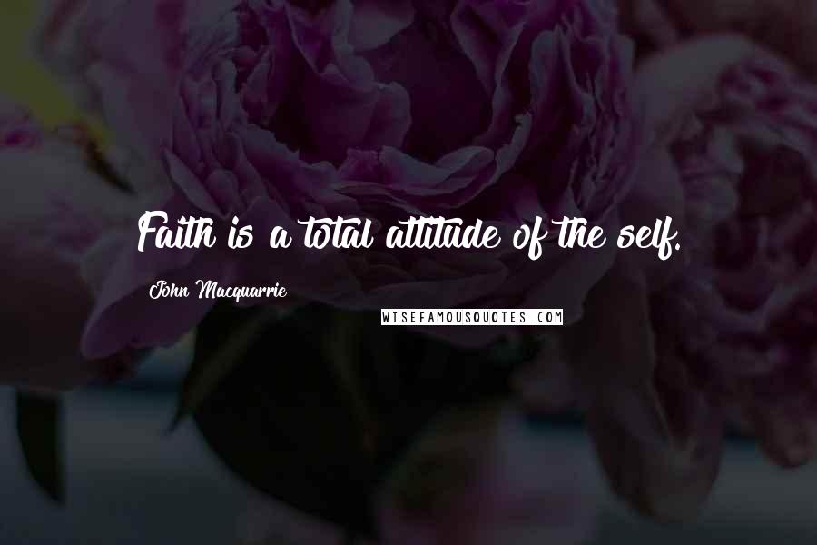 John Macquarrie Quotes: Faith is a total attitude of the self.