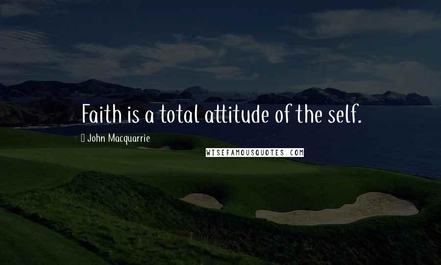 John Macquarrie Quotes: Faith is a total attitude of the self.