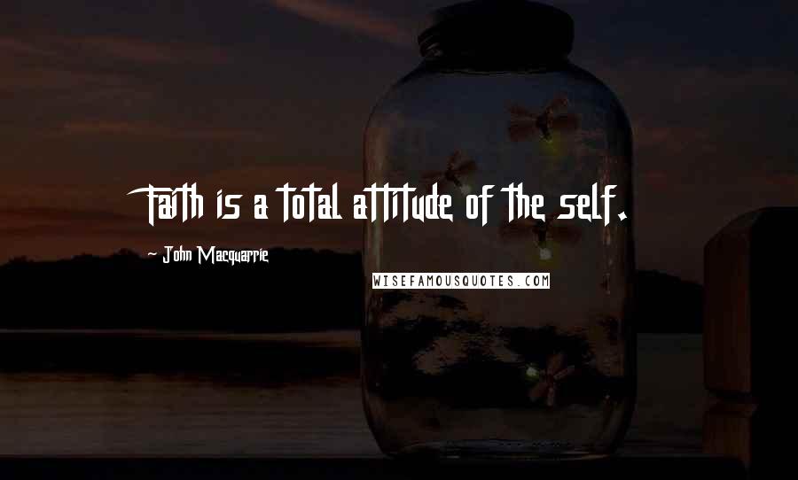 John Macquarrie Quotes: Faith is a total attitude of the self.