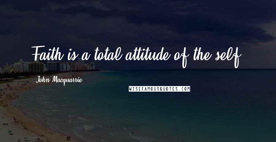 John Macquarrie Quotes: Faith is a total attitude of the self.