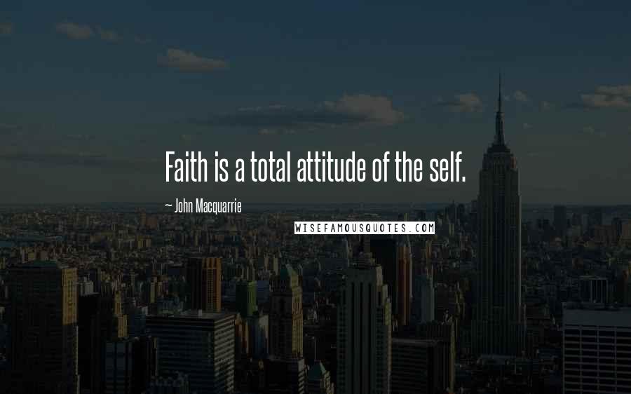 John Macquarrie Quotes: Faith is a total attitude of the self.