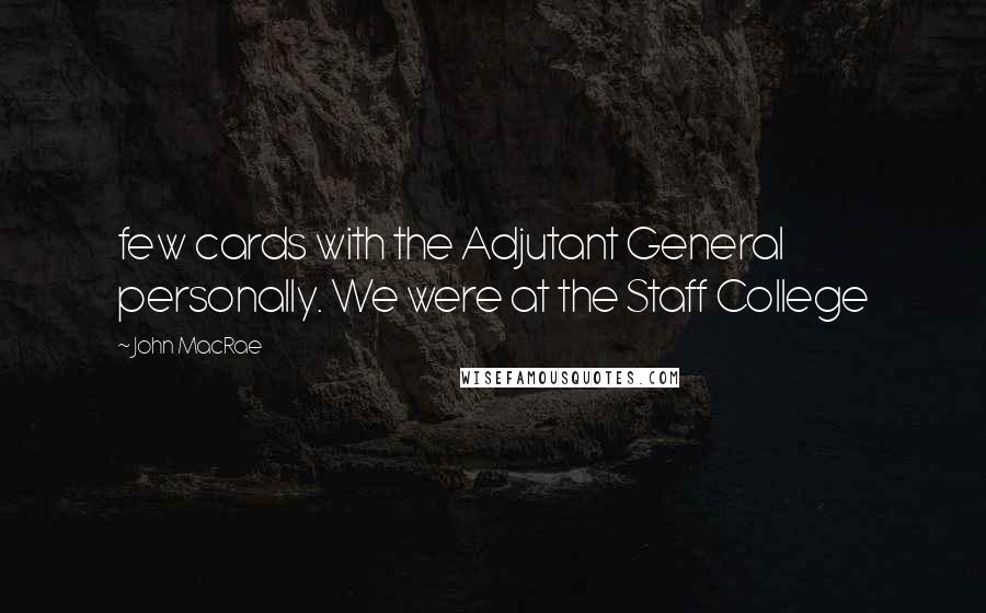 John MacRae Quotes: few cards with the Adjutant General personally. We were at the Staff College