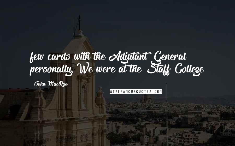 John MacRae Quotes: few cards with the Adjutant General personally. We were at the Staff College