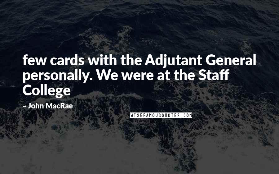 John MacRae Quotes: few cards with the Adjutant General personally. We were at the Staff College
