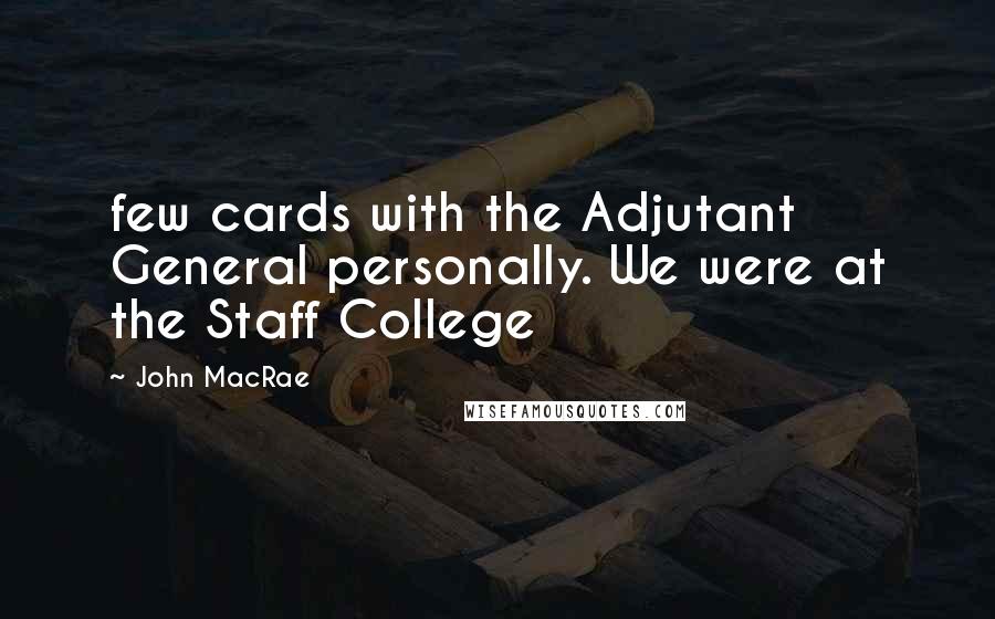 John MacRae Quotes: few cards with the Adjutant General personally. We were at the Staff College