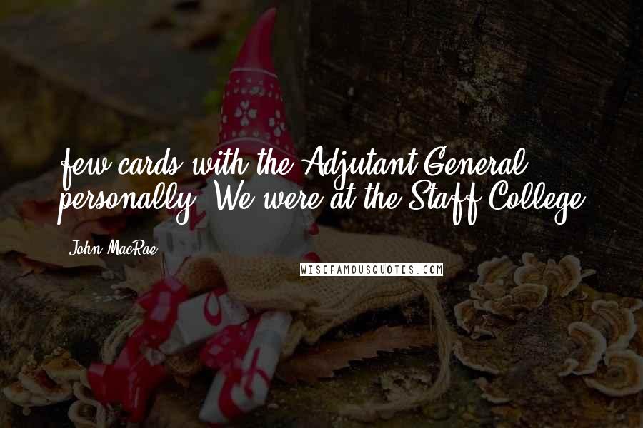 John MacRae Quotes: few cards with the Adjutant General personally. We were at the Staff College