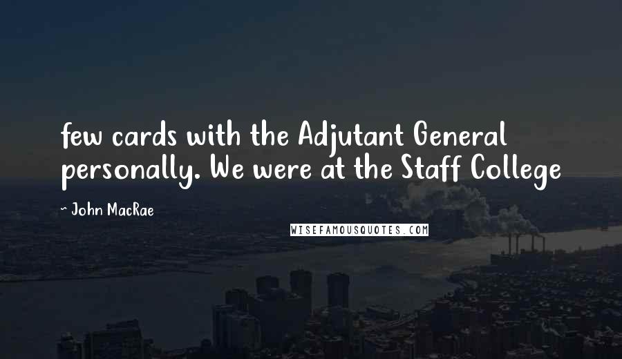 John MacRae Quotes: few cards with the Adjutant General personally. We were at the Staff College