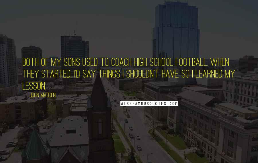 John Madden Quotes: Both of my sons used to coach high school football. When they started, I'd say things I shouldn't have. So I learned my lesson.