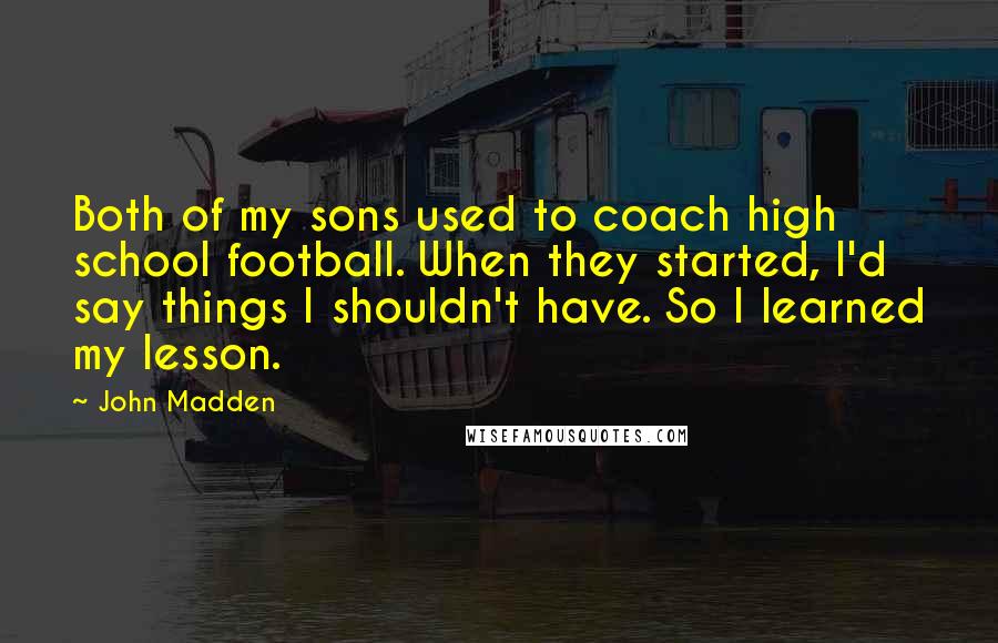 John Madden Quotes: Both of my sons used to coach high school football. When they started, I'd say things I shouldn't have. So I learned my lesson.