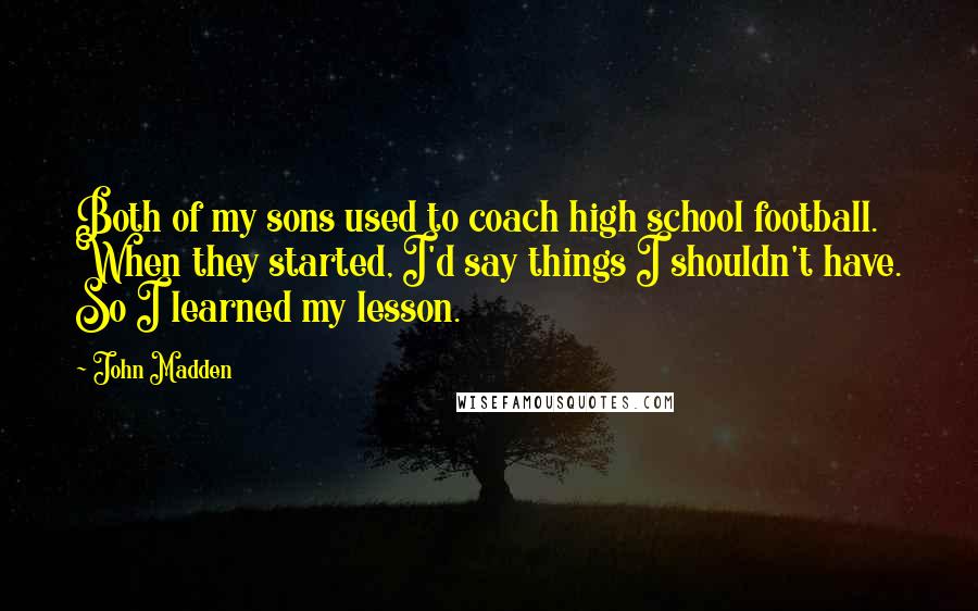 John Madden Quotes: Both of my sons used to coach high school football. When they started, I'd say things I shouldn't have. So I learned my lesson.