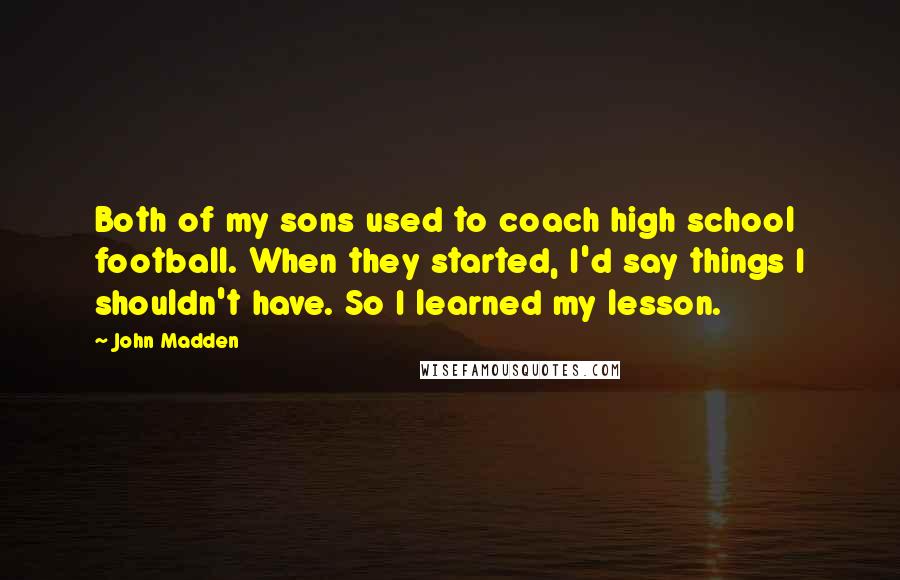 John Madden Quotes: Both of my sons used to coach high school football. When they started, I'd say things I shouldn't have. So I learned my lesson.