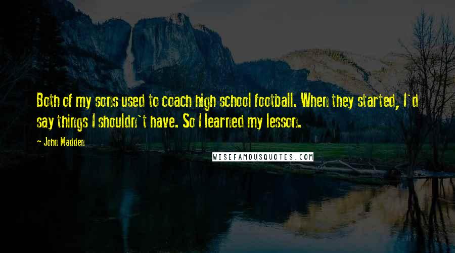 John Madden Quotes: Both of my sons used to coach high school football. When they started, I'd say things I shouldn't have. So I learned my lesson.