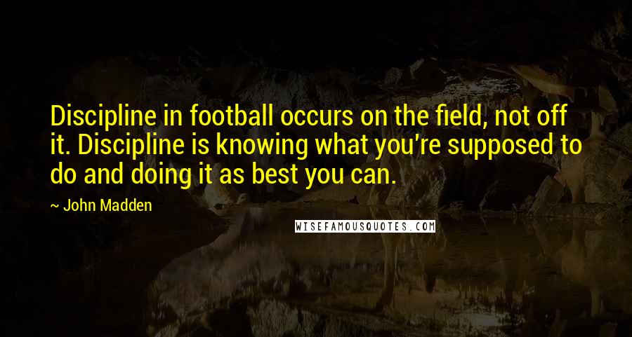 John Madden Quotes: Discipline in football occurs on the field, not off it. Discipline is knowing what you're supposed to do and doing it as best you can.