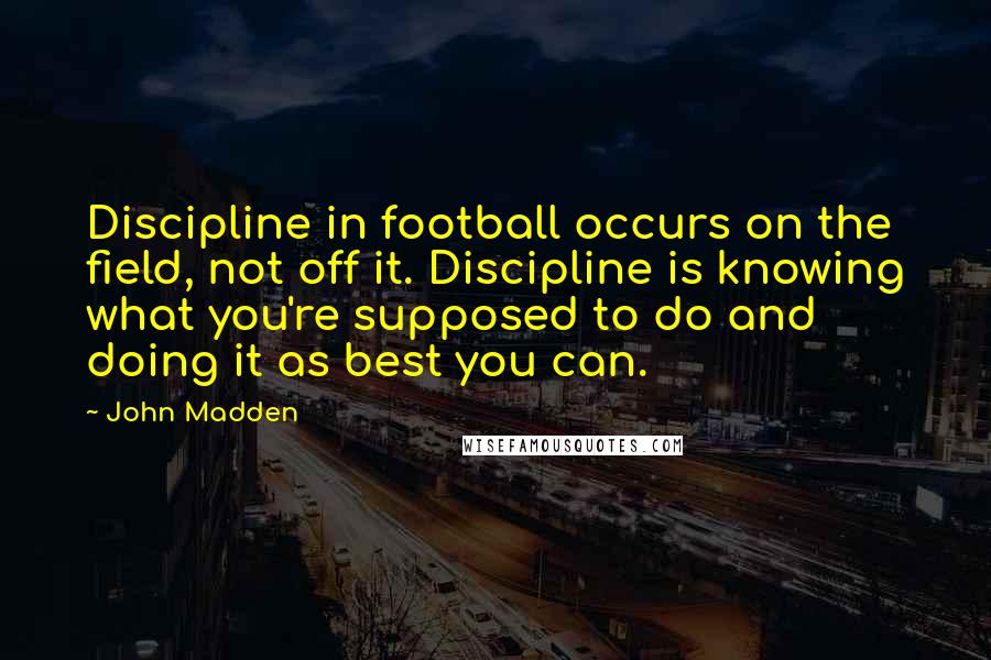 John Madden Quotes: Discipline in football occurs on the field, not off it. Discipline is knowing what you're supposed to do and doing it as best you can.