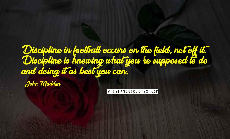 John Madden Quotes: Discipline in football occurs on the field, not off it. Discipline is knowing what you're supposed to do and doing it as best you can.