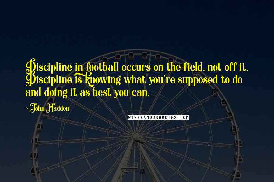 John Madden Quotes: Discipline in football occurs on the field, not off it. Discipline is knowing what you're supposed to do and doing it as best you can.